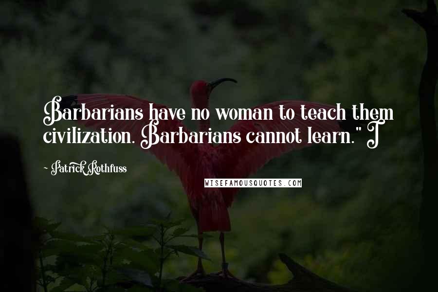 Patrick Rothfuss Quotes: Barbarians have no woman to teach them civilization. Barbarians cannot learn." I