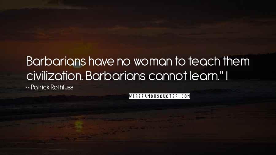 Patrick Rothfuss Quotes: Barbarians have no woman to teach them civilization. Barbarians cannot learn." I