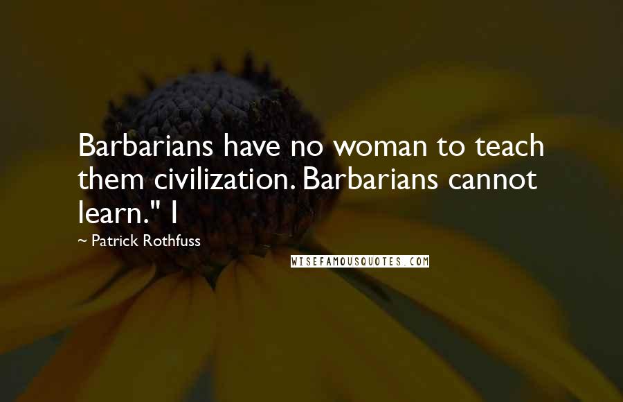 Patrick Rothfuss Quotes: Barbarians have no woman to teach them civilization. Barbarians cannot learn." I