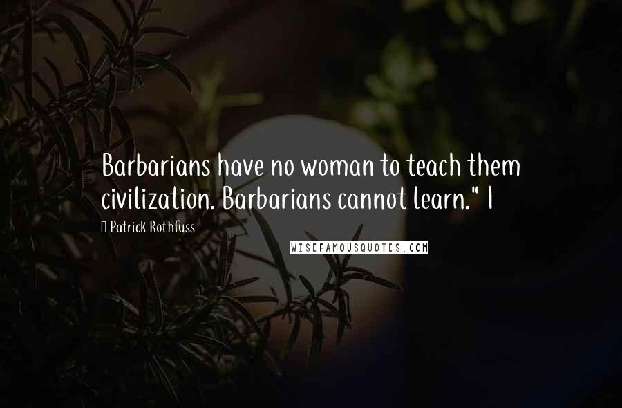 Patrick Rothfuss Quotes: Barbarians have no woman to teach them civilization. Barbarians cannot learn." I