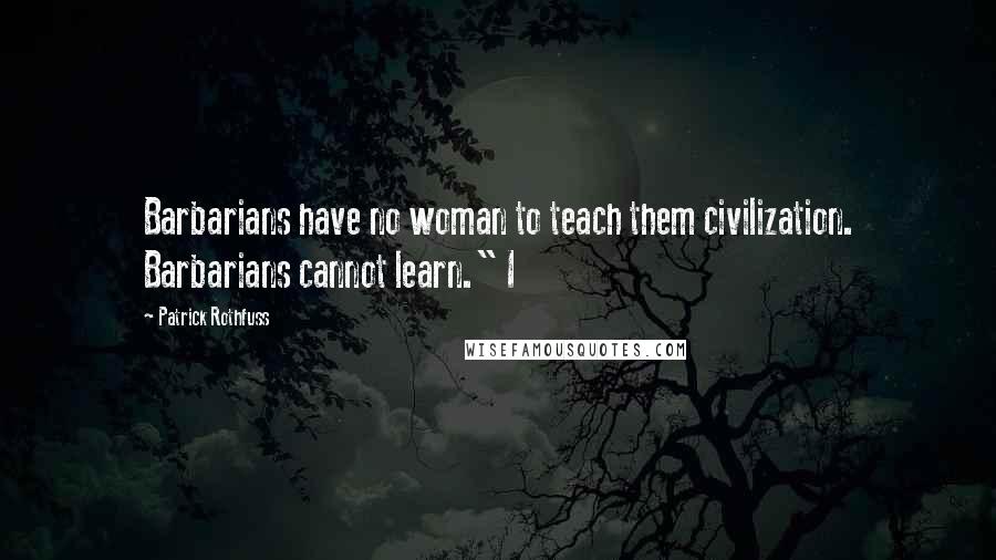 Patrick Rothfuss Quotes: Barbarians have no woman to teach them civilization. Barbarians cannot learn." I