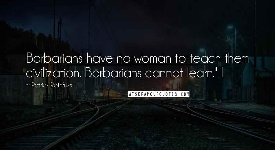 Patrick Rothfuss Quotes: Barbarians have no woman to teach them civilization. Barbarians cannot learn." I