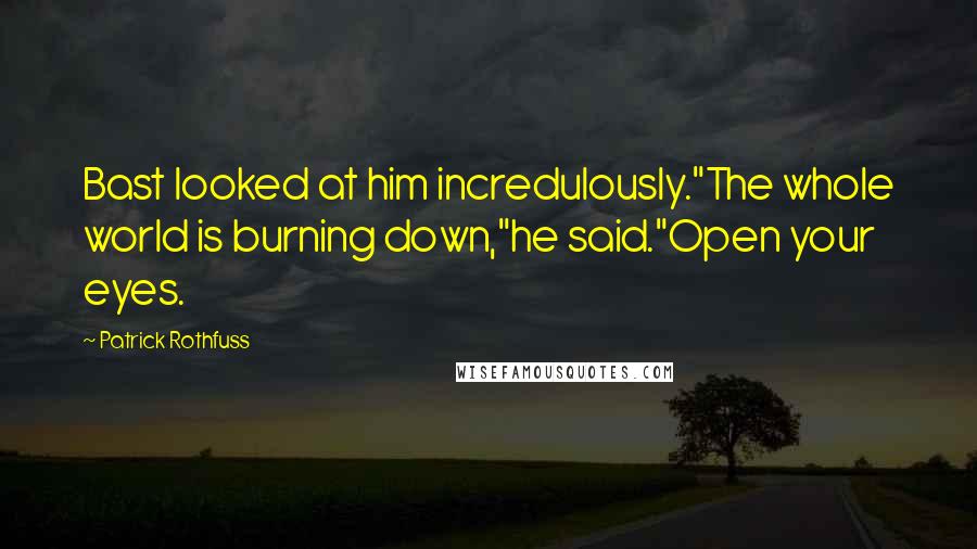Patrick Rothfuss Quotes: Bast looked at him incredulously."The whole world is burning down,"he said."Open your eyes.