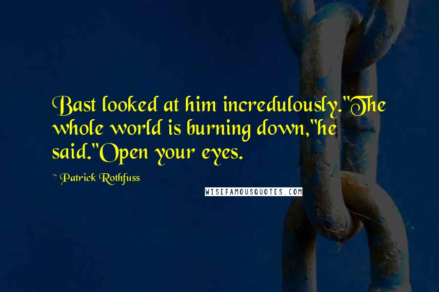 Patrick Rothfuss Quotes: Bast looked at him incredulously."The whole world is burning down,"he said."Open your eyes.
