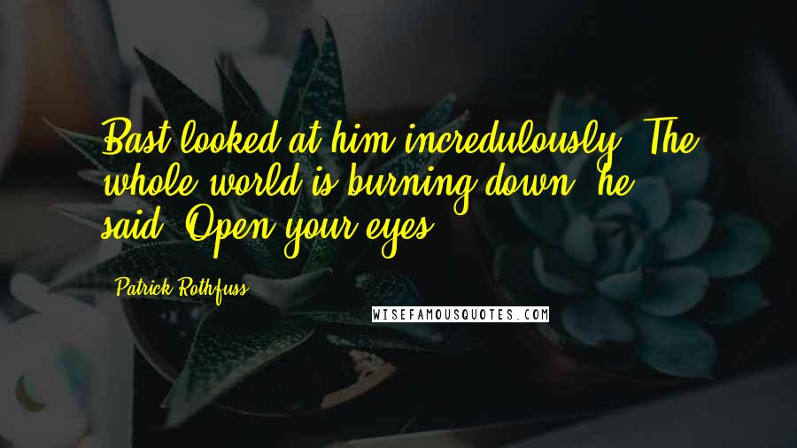 Patrick Rothfuss Quotes: Bast looked at him incredulously."The whole world is burning down,"he said."Open your eyes.