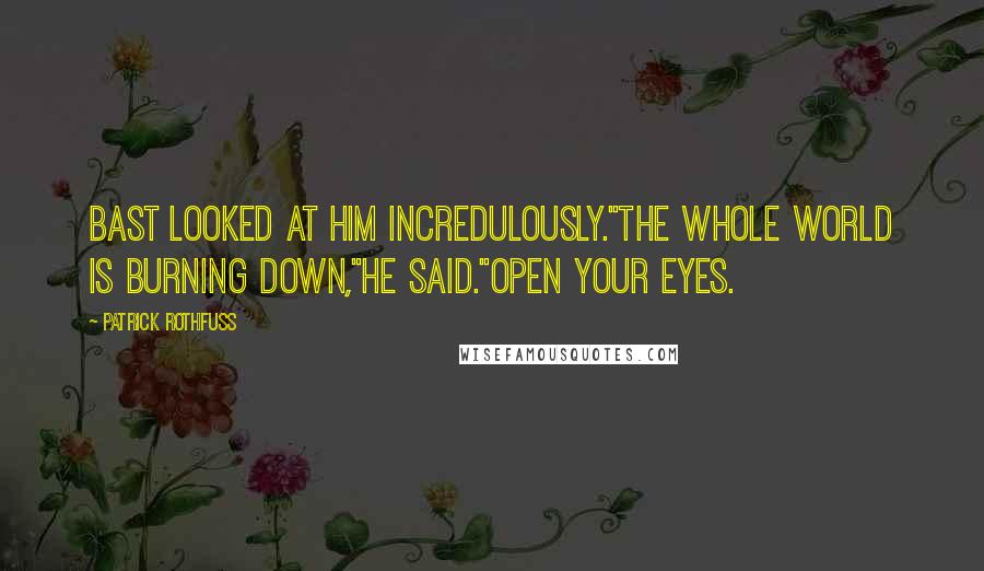 Patrick Rothfuss Quotes: Bast looked at him incredulously."The whole world is burning down,"he said."Open your eyes.
