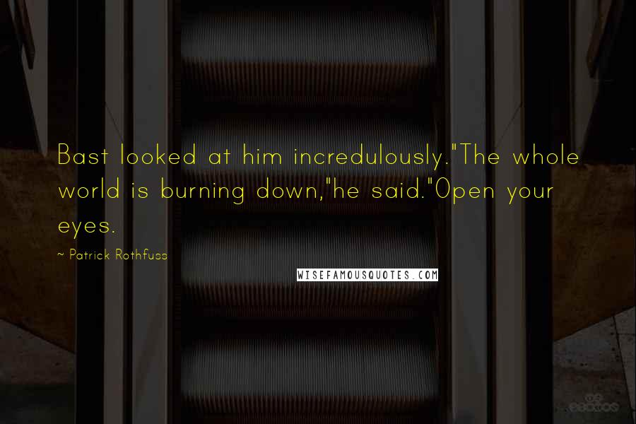 Patrick Rothfuss Quotes: Bast looked at him incredulously."The whole world is burning down,"he said."Open your eyes.