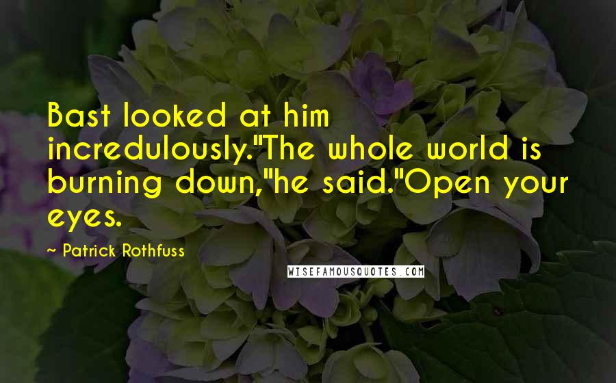 Patrick Rothfuss Quotes: Bast looked at him incredulously."The whole world is burning down,"he said."Open your eyes.