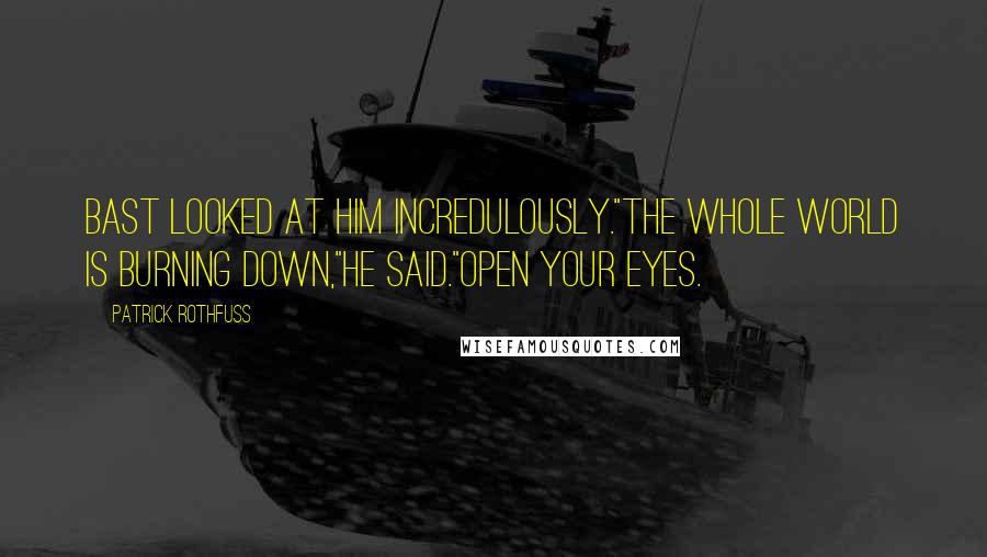Patrick Rothfuss Quotes: Bast looked at him incredulously."The whole world is burning down,"he said."Open your eyes.