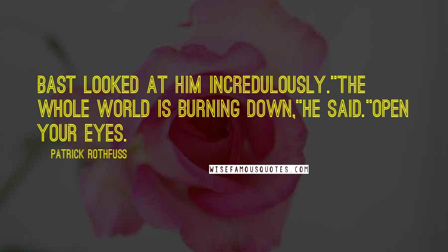 Patrick Rothfuss Quotes: Bast looked at him incredulously."The whole world is burning down,"he said."Open your eyes.