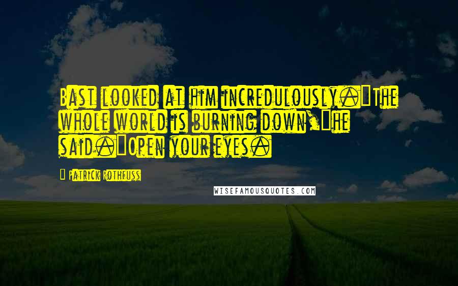 Patrick Rothfuss Quotes: Bast looked at him incredulously."The whole world is burning down,"he said."Open your eyes.