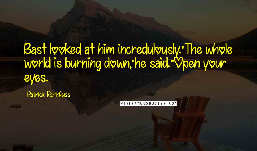 Patrick Rothfuss Quotes: Bast looked at him incredulously."The whole world is burning down,"he said."Open your eyes.