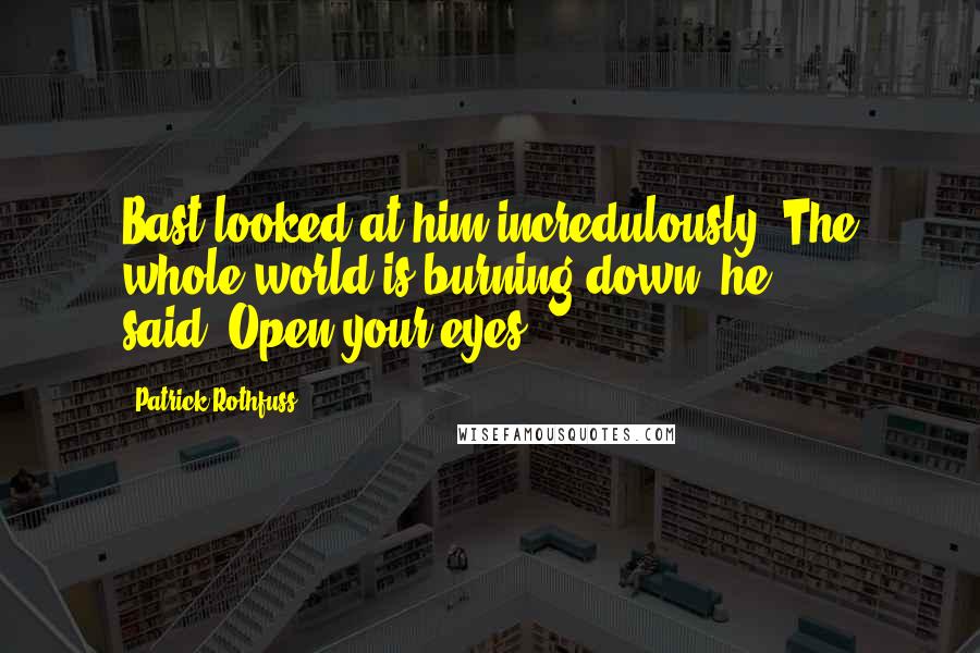 Patrick Rothfuss Quotes: Bast looked at him incredulously."The whole world is burning down,"he said."Open your eyes.