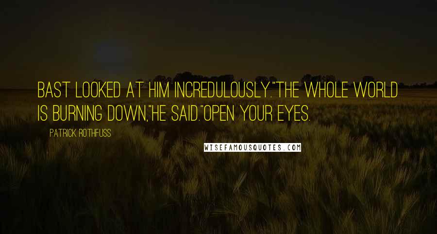 Patrick Rothfuss Quotes: Bast looked at him incredulously."The whole world is burning down,"he said."Open your eyes.
