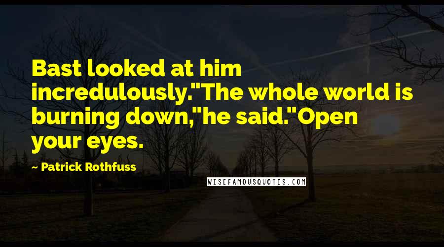 Patrick Rothfuss Quotes: Bast looked at him incredulously."The whole world is burning down,"he said."Open your eyes.
