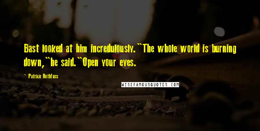 Patrick Rothfuss Quotes: Bast looked at him incredulously."The whole world is burning down,"he said."Open your eyes.