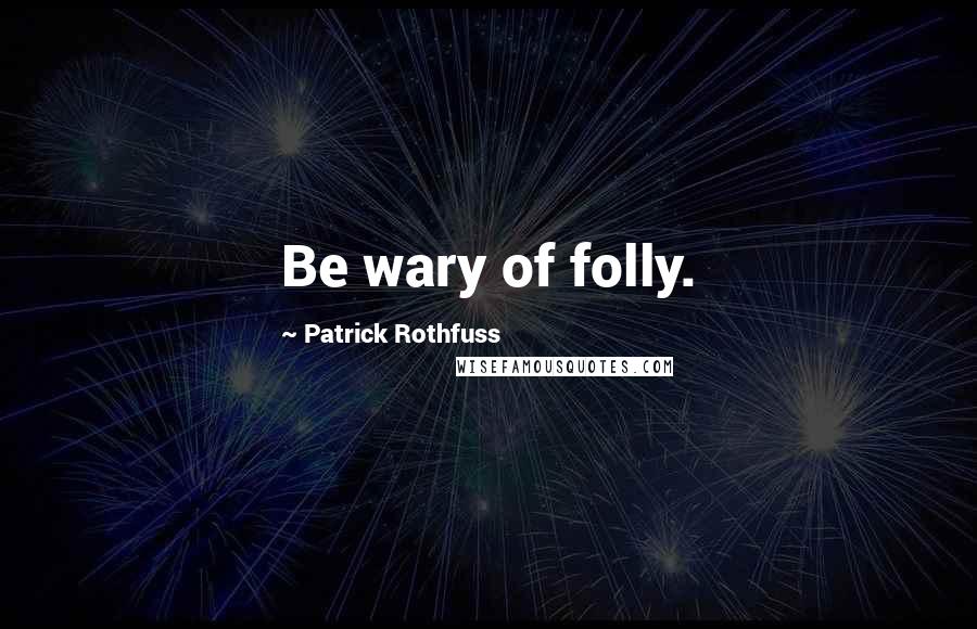 Patrick Rothfuss Quotes: Be wary of folly.