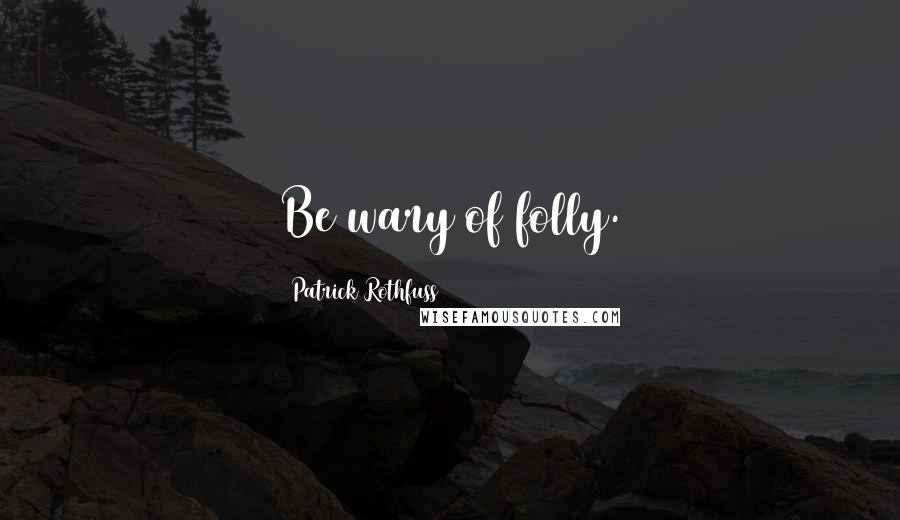 Patrick Rothfuss Quotes: Be wary of folly.