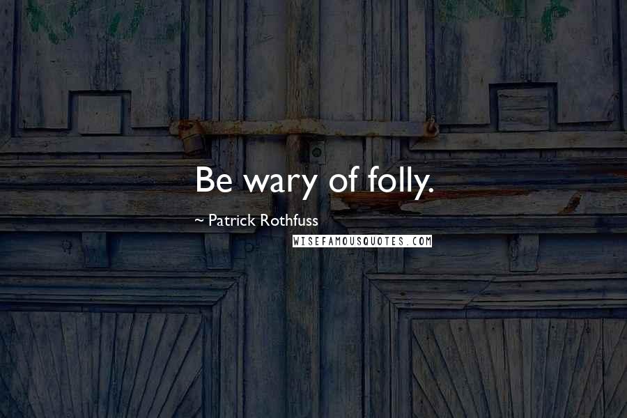 Patrick Rothfuss Quotes: Be wary of folly.