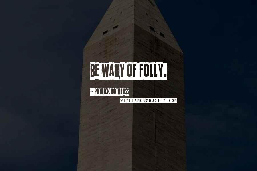 Patrick Rothfuss Quotes: Be wary of folly.