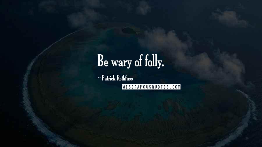 Patrick Rothfuss Quotes: Be wary of folly.