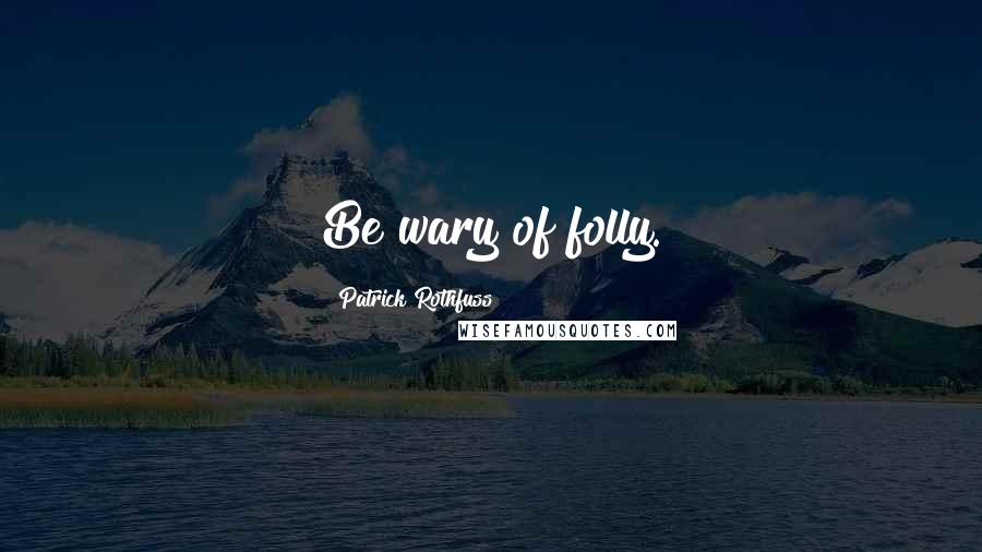 Patrick Rothfuss Quotes: Be wary of folly.