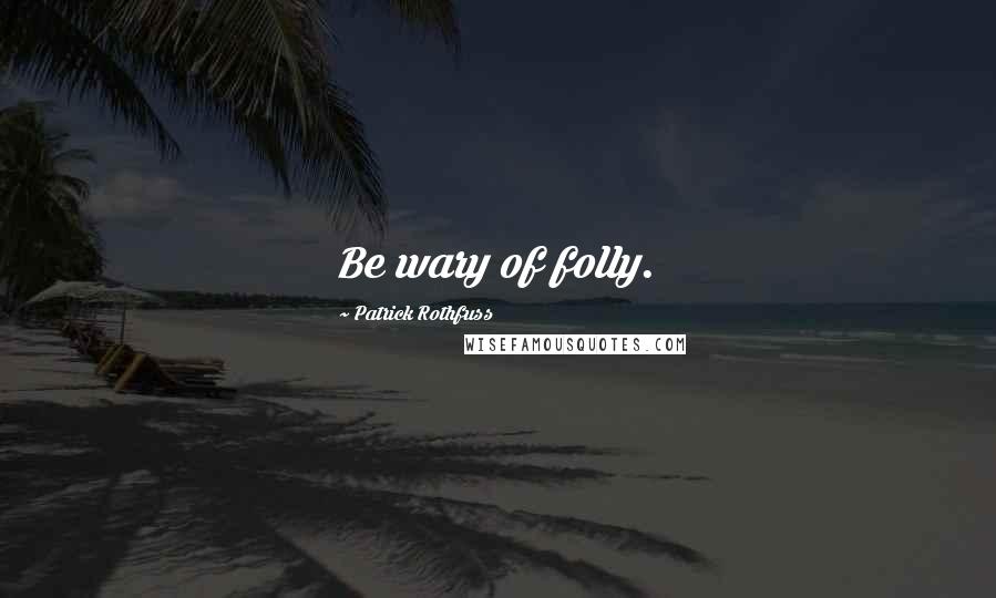 Patrick Rothfuss Quotes: Be wary of folly.