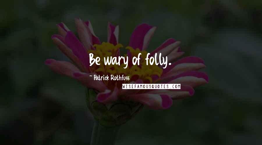 Patrick Rothfuss Quotes: Be wary of folly.