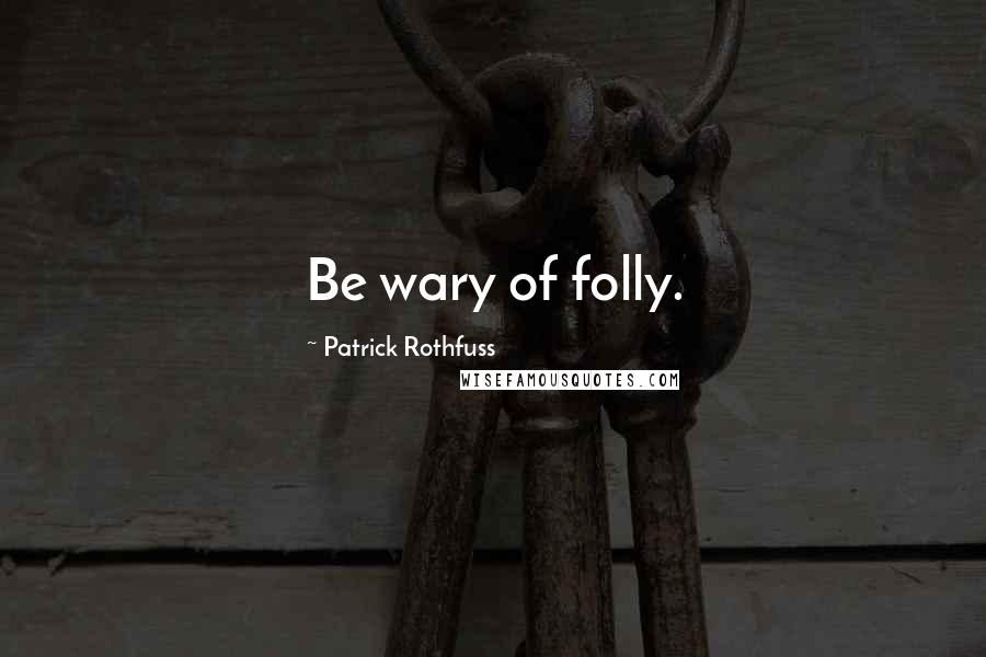 Patrick Rothfuss Quotes: Be wary of folly.