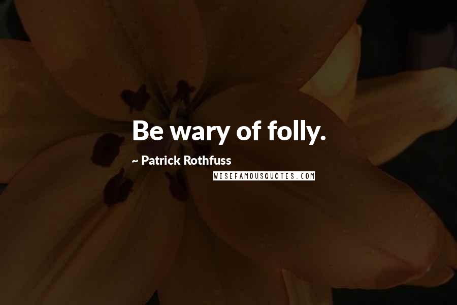 Patrick Rothfuss Quotes: Be wary of folly.