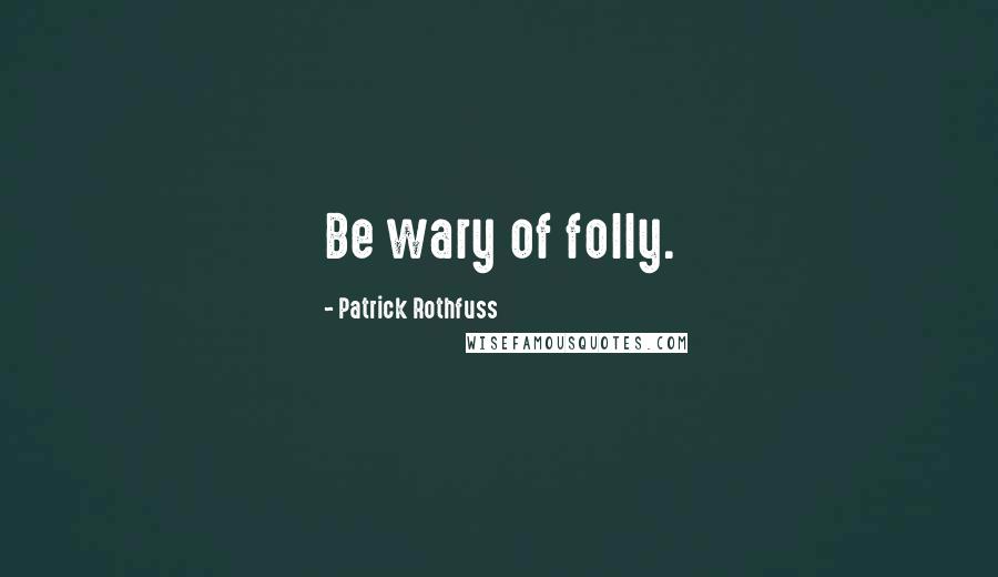 Patrick Rothfuss Quotes: Be wary of folly.