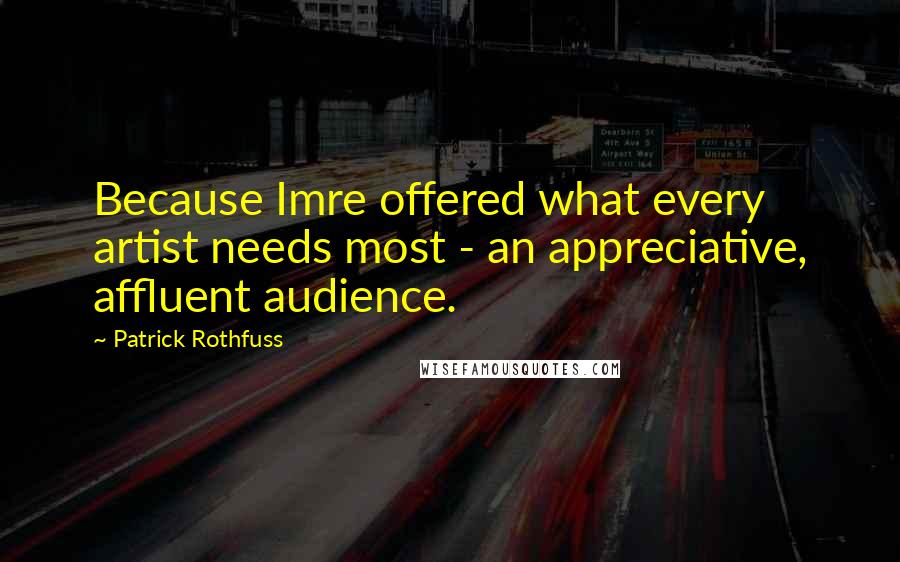 Patrick Rothfuss Quotes: Because Imre offered what every artist needs most - an appreciative, affluent audience.