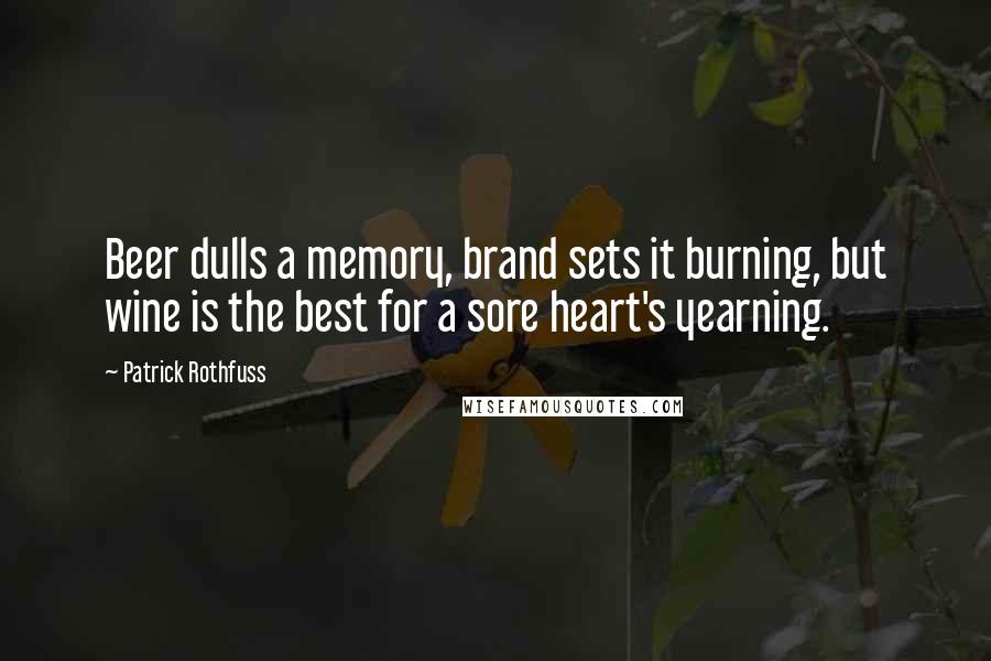 Patrick Rothfuss Quotes: Beer dulls a memory, brand sets it burning, but wine is the best for a sore heart's yearning.