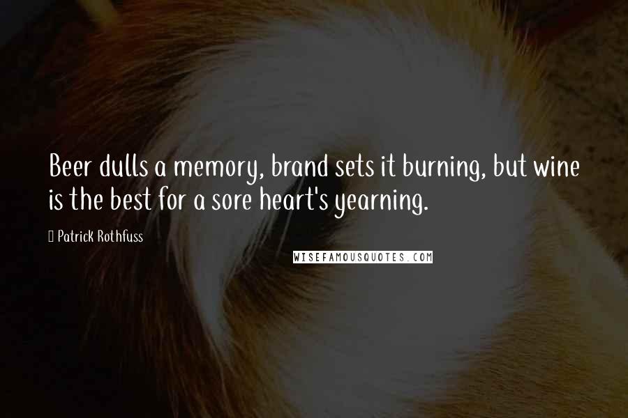 Patrick Rothfuss Quotes: Beer dulls a memory, brand sets it burning, but wine is the best for a sore heart's yearning.