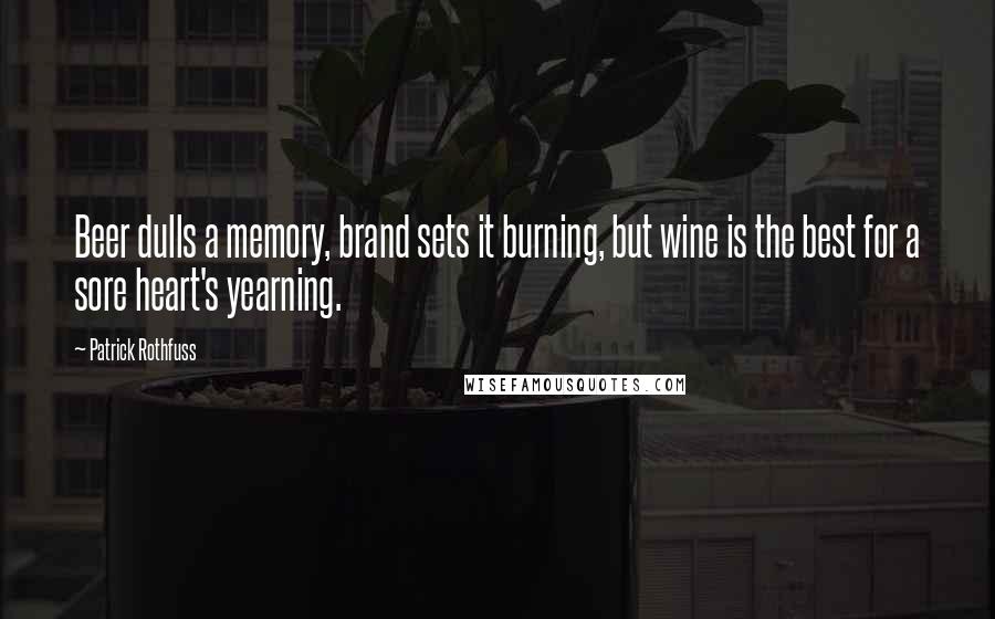 Patrick Rothfuss Quotes: Beer dulls a memory, brand sets it burning, but wine is the best for a sore heart's yearning.