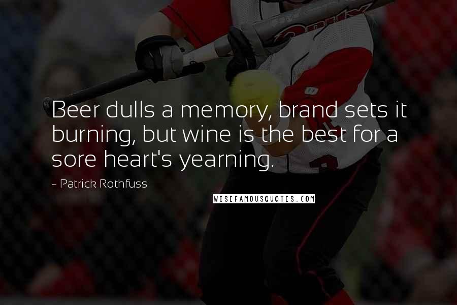Patrick Rothfuss Quotes: Beer dulls a memory, brand sets it burning, but wine is the best for a sore heart's yearning.