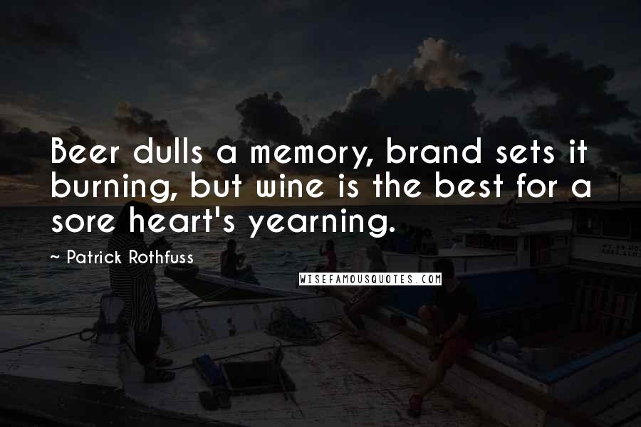 Patrick Rothfuss Quotes: Beer dulls a memory, brand sets it burning, but wine is the best for a sore heart's yearning.