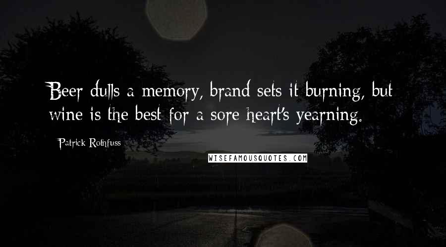 Patrick Rothfuss Quotes: Beer dulls a memory, brand sets it burning, but wine is the best for a sore heart's yearning.