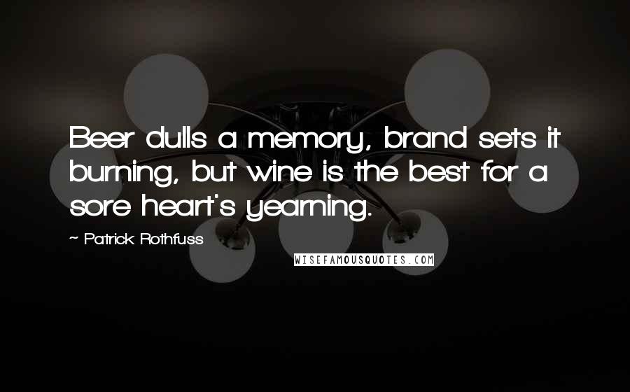 Patrick Rothfuss Quotes: Beer dulls a memory, brand sets it burning, but wine is the best for a sore heart's yearning.