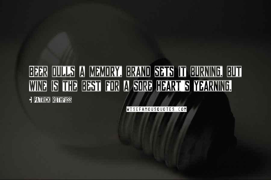 Patrick Rothfuss Quotes: Beer dulls a memory, brand sets it burning, but wine is the best for a sore heart's yearning.