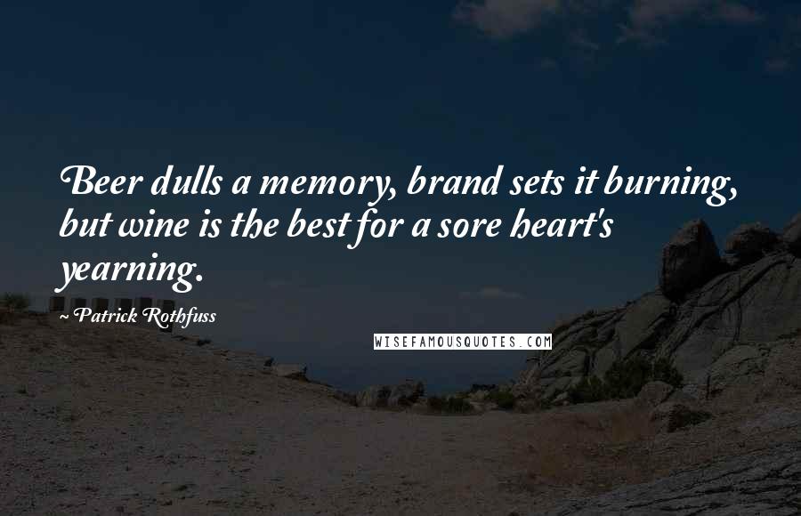 Patrick Rothfuss Quotes: Beer dulls a memory, brand sets it burning, but wine is the best for a sore heart's yearning.