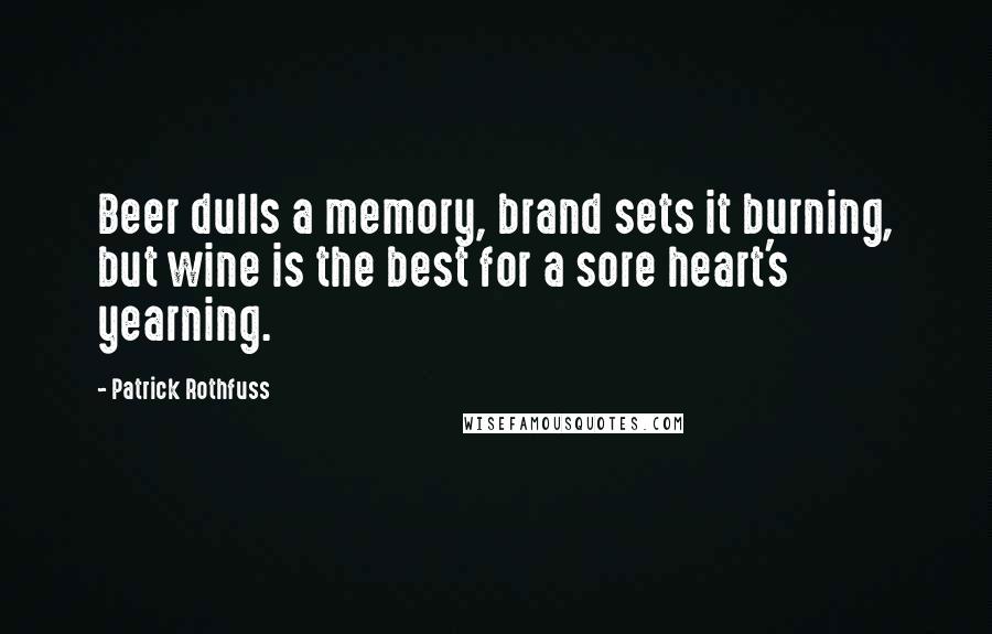 Patrick Rothfuss Quotes: Beer dulls a memory, brand sets it burning, but wine is the best for a sore heart's yearning.