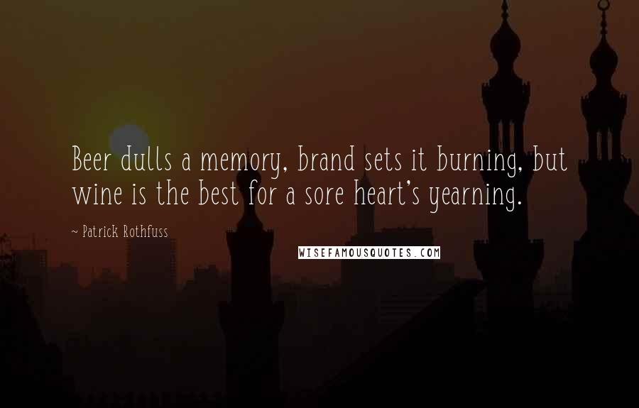 Patrick Rothfuss Quotes: Beer dulls a memory, brand sets it burning, but wine is the best for a sore heart's yearning.