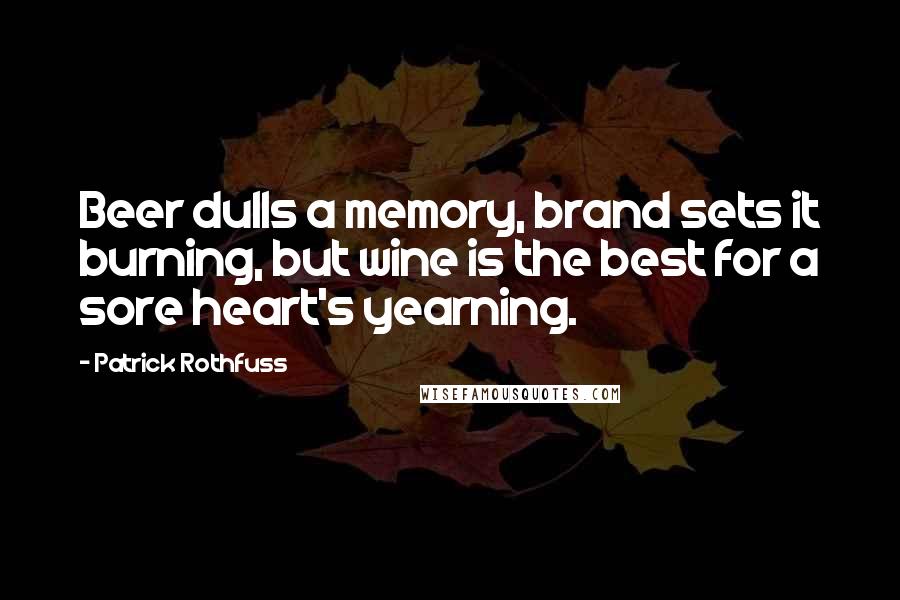 Patrick Rothfuss Quotes: Beer dulls a memory, brand sets it burning, but wine is the best for a sore heart's yearning.