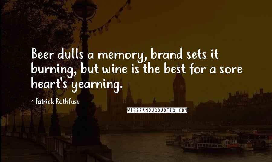 Patrick Rothfuss Quotes: Beer dulls a memory, brand sets it burning, but wine is the best for a sore heart's yearning.