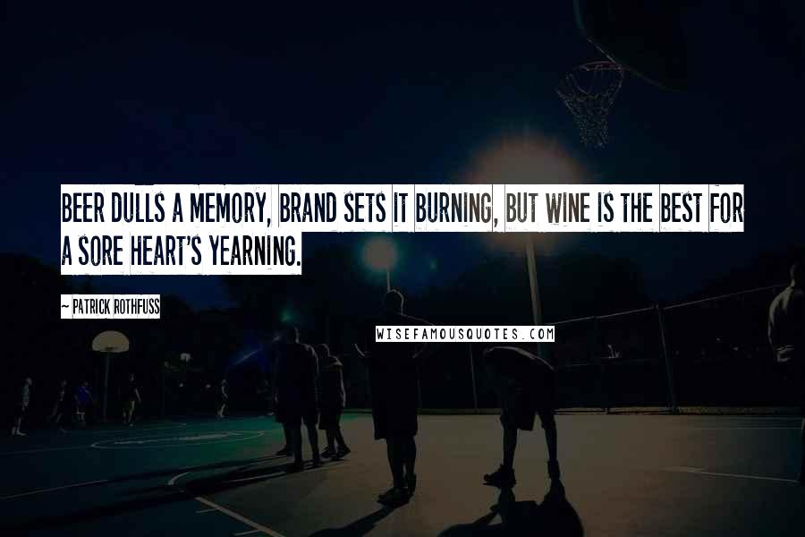 Patrick Rothfuss Quotes: Beer dulls a memory, brand sets it burning, but wine is the best for a sore heart's yearning.