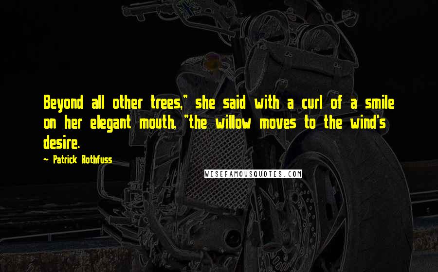Patrick Rothfuss Quotes: Beyond all other trees," she said with a curl of a smile on her elegant mouth, "the willow moves to the wind's desire.