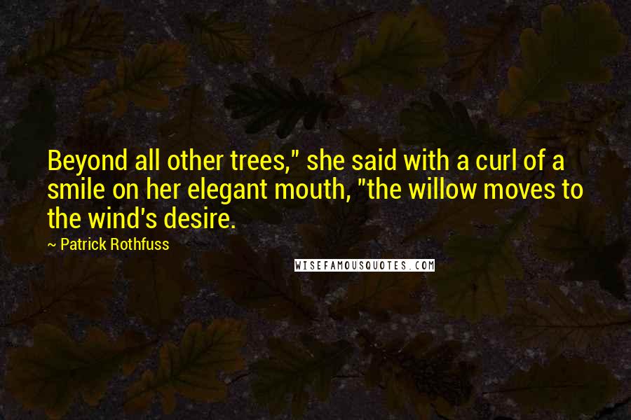 Patrick Rothfuss Quotes: Beyond all other trees," she said with a curl of a smile on her elegant mouth, "the willow moves to the wind's desire.