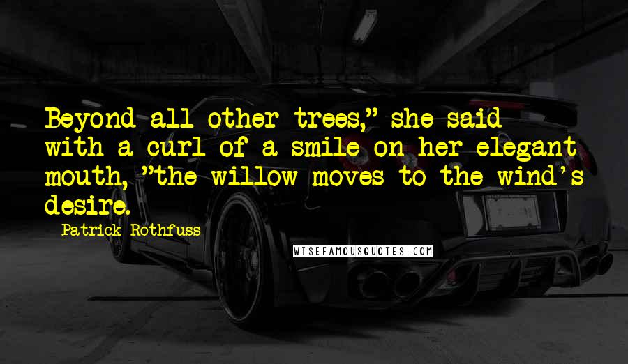 Patrick Rothfuss Quotes: Beyond all other trees," she said with a curl of a smile on her elegant mouth, "the willow moves to the wind's desire.
