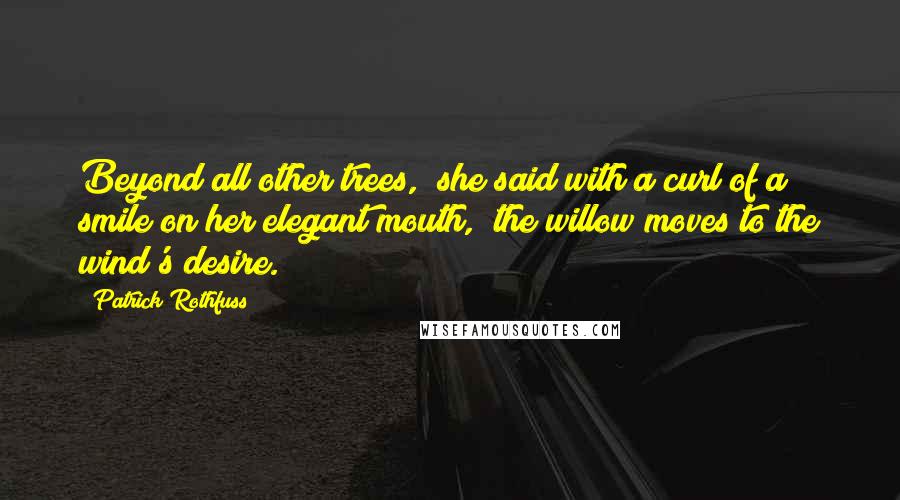 Patrick Rothfuss Quotes: Beyond all other trees," she said with a curl of a smile on her elegant mouth, "the willow moves to the wind's desire.